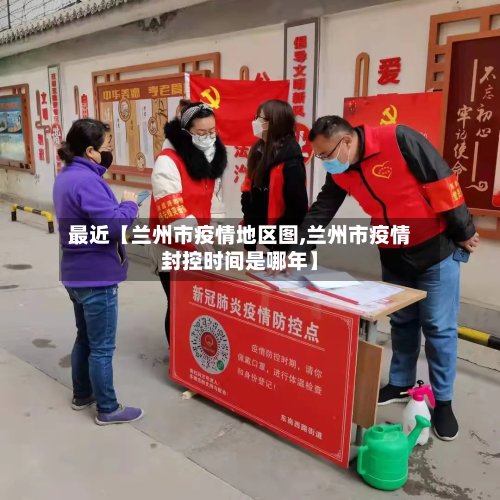 最近【兰州市疫情地区图,兰州市疫情封控时间是哪年】