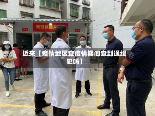 近来【疫情地区查疫情期间查到通缉犯吗】