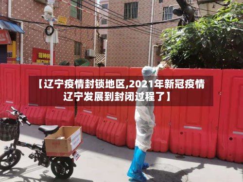 【辽宁疫情封锁地区,2021年新冠疫情辽宁发展到封闭过程了】-第3张图片