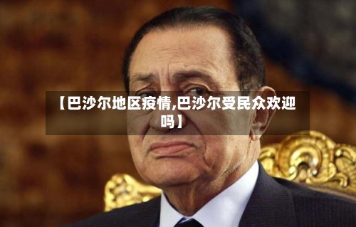 【巴沙尔地区疫情,巴沙尔受民众欢迎吗】