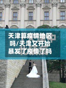 天津算疫情地区吗/天津又开始暴发了疫情了吗