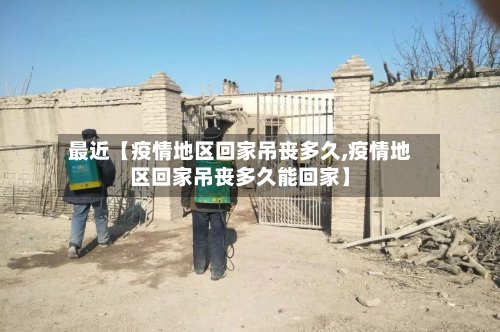 最近【疫情地区回家吊丧多久,疫情地区回家吊丧多久能回家】
