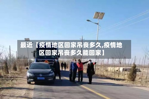 最近【疫情地区回家吊丧多久,疫情地区回家吊丧多久能回家】-第3张图片