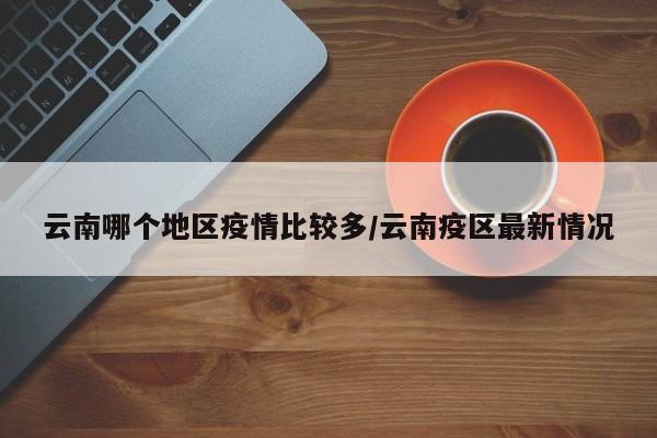 云南哪个地区疫情比较多/云南疫区最新情况