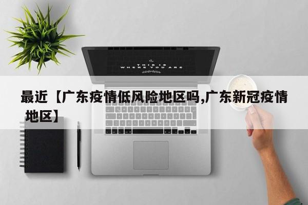 最近【广东疫情低风险地区吗,广东新冠疫情 地区】