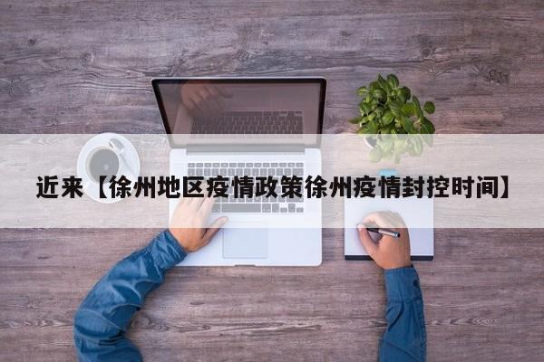 近来【徐州地区疫情政策徐州疫情封控时间】