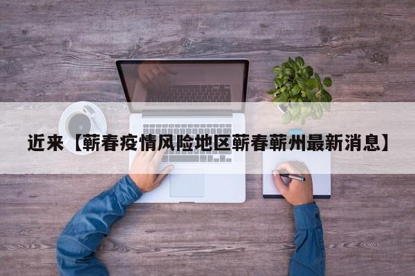 近来【蕲春疫情风险地区蕲春蕲州最新消息】