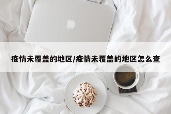 疫情未覆盖的地区/疫情未覆盖的地区怎么查