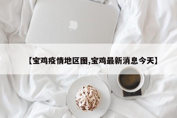 【宝鸡疫情地区图,宝鸡最新消息今天】