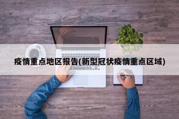 疫情重点地区报告(新型冠状疫情重点区域)