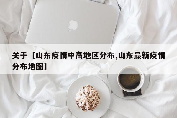 关于【山东疫情中高地区分布,山东最新疫情分布地图】