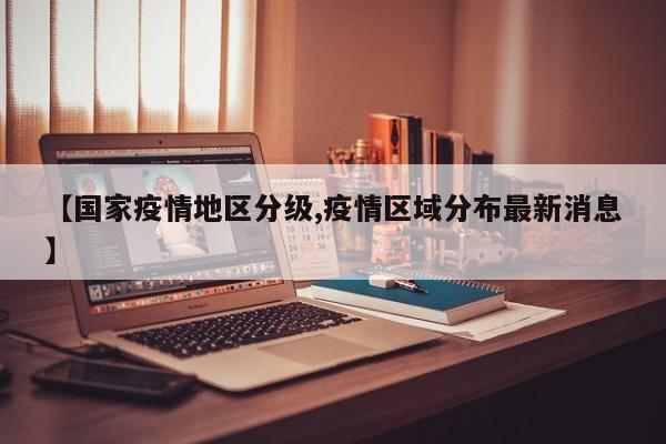 【国家疫情地区分级,疫情区域分布最新消息】