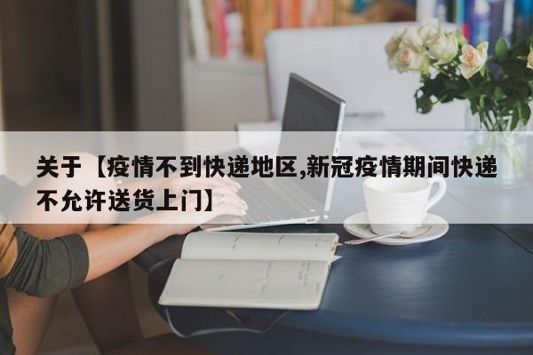 关于【疫情不到快递地区,新冠疫情期间快递不允许送货上门】