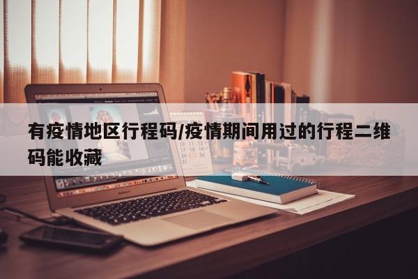 有疫情地区行程码/疫情期间用过的行程二维码能收藏
