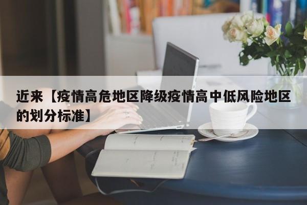 近来【疫情高危地区降级疫情高中低风险地区的划分标准】