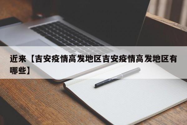 近来【吉安疫情高发地区吉安疫情高发地区有哪些】