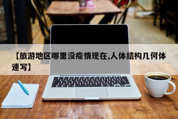 【旅游地区哪里没疫情现在,人体结构几何体速写】