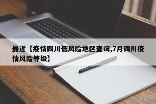 最近【疫情四川低风险地区查询,7月四川疫情风险等级】