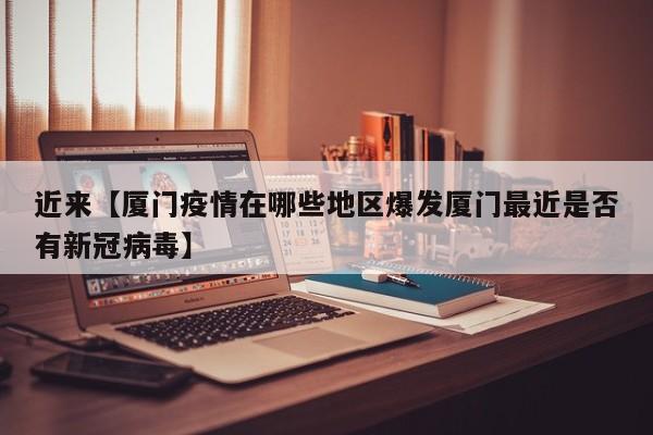 近来【厦门疫情在哪些地区爆发厦门最近是否有新冠病毒】