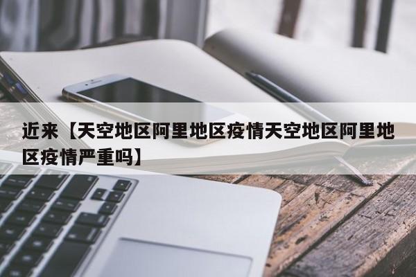 近来【天空地区阿里地区疫情天空地区阿里地区疫情严重吗】