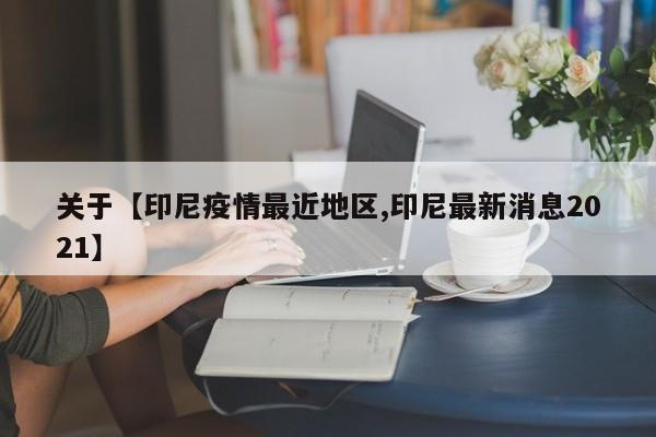 关于【印尼疫情最近地区,印尼最新消息2021】