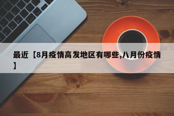 最近【8月疫情高发地区有哪些,八月份疫情】
