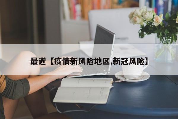 最近【疫情新风险地区,新冠风险】