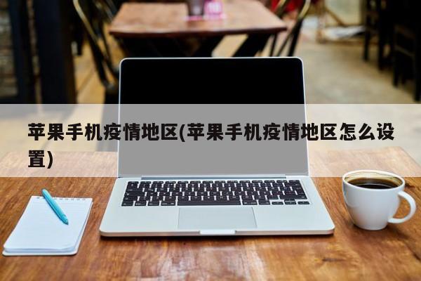 苹果手机疫情地区(苹果手机疫情地区怎么设置)