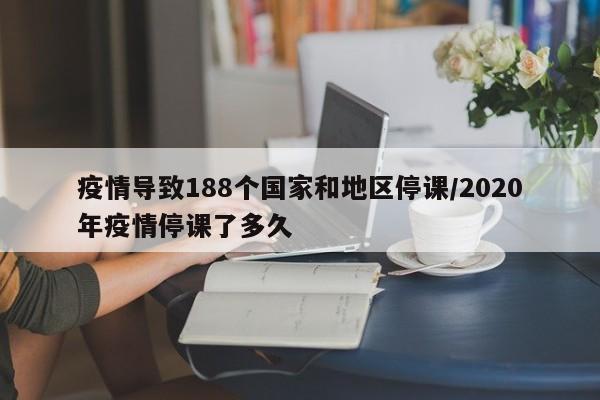 疫情导致188个国家和地区停课/2020年疫情停课了多久