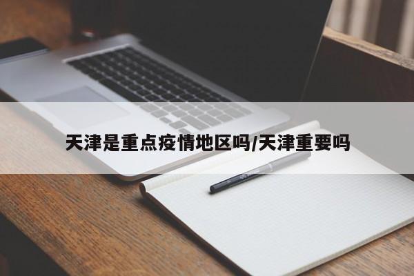 天津是重点疫情地区吗/天津重要吗