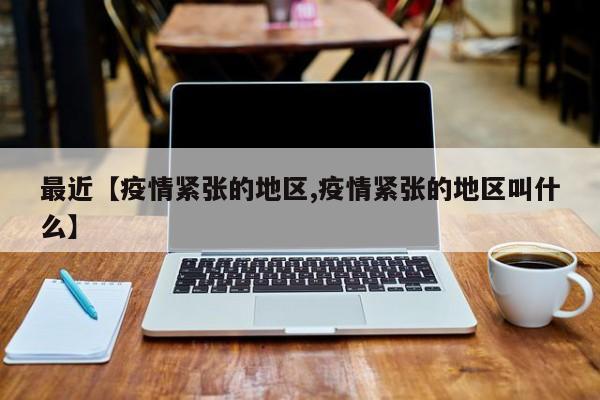 最近【疫情紧张的地区,疫情紧张的地区叫什么】