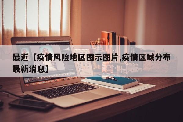 最近【疫情风险地区图示图片,疫情区域分布最新消息】