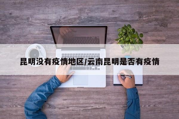 昆明没有疫情地区/云南昆明是否有疫情