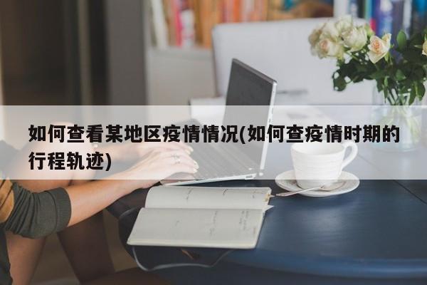 如何查看某地区疫情情况(如何查疫情时期的行程轨迹)