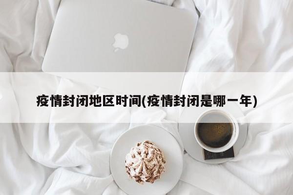 疫情封闭地区时间(疫情封闭是哪一年)