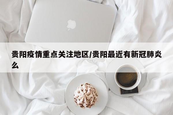 贵阳疫情重点关注地区/贵阳最近有新冠肺炎么