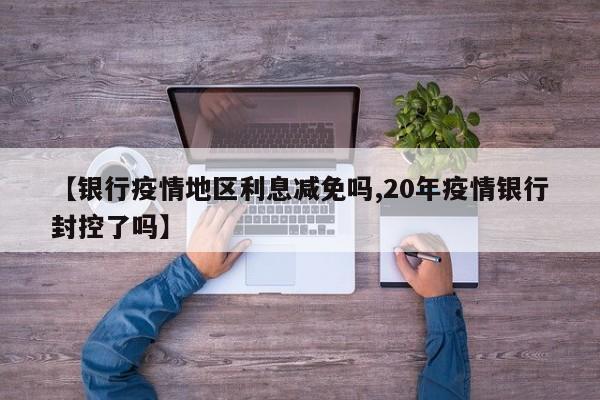 【银行疫情地区利息减免吗,20年疫情银行封控了吗】