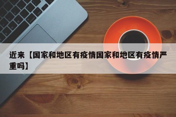 近来【国家和地区有疫情国家和地区有疫情严重吗】