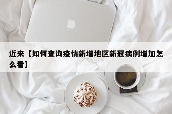 近来【如何查询疫情新增地区新冠病例增加怎么看】