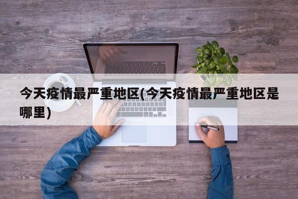 今天疫情最严重地区(今天疫情最严重地区是哪里)