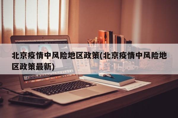 北京疫情中风险地区政策(北京疫情中风险地区政策最新)