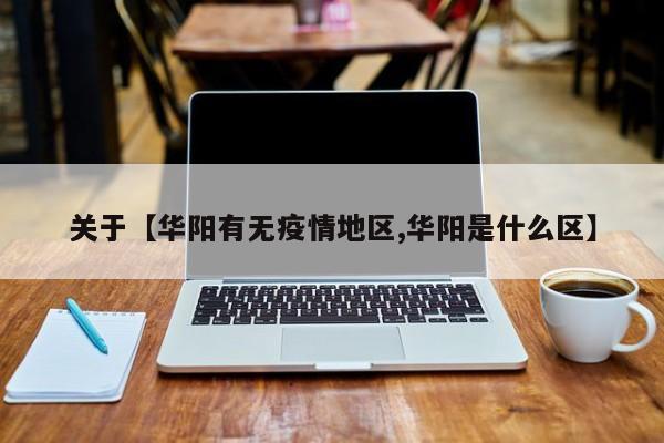 关于【华阳有无疫情地区,华阳是什么区】