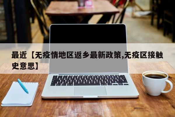 最近【无疫情地区返乡最新政策,无疫区接触史意思】