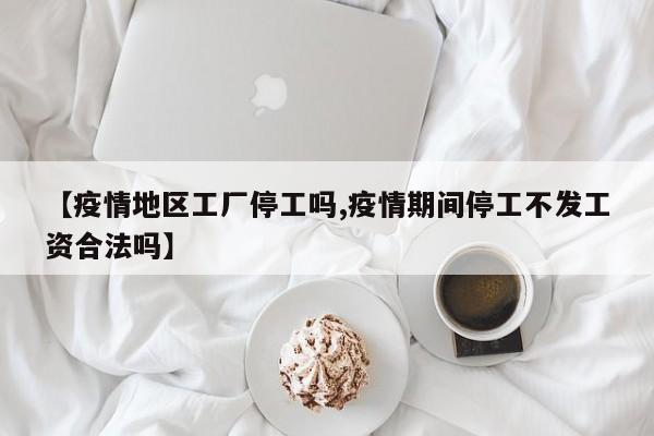 【疫情地区工厂停工吗,疫情期间停工不发工资合法吗】