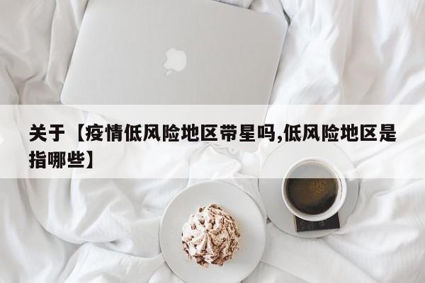 关于【疫情低风险地区带星吗,低风险地区是指哪些】