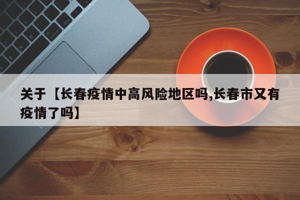 关于【长春疫情中高风险地区吗,长春市又有疫情了吗】