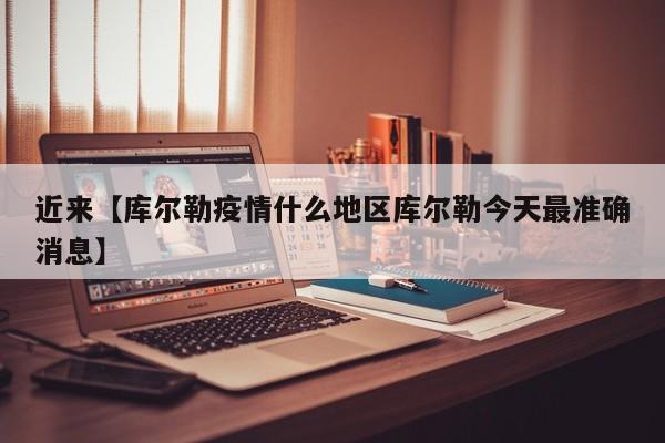 近来【库尔勒疫情什么地区库尔勒今天最准确消息】