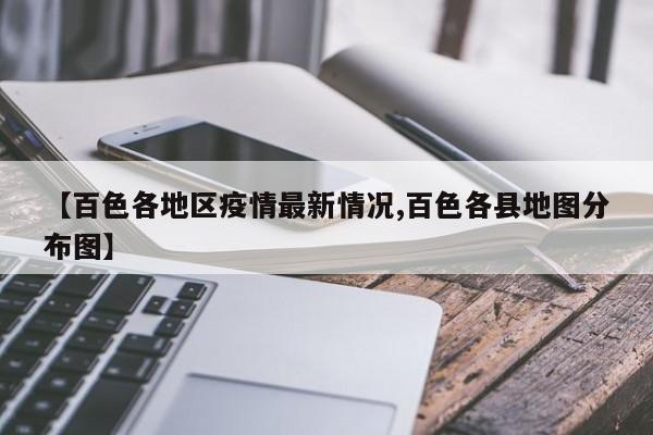 【百色各地区疫情最新情况,百色各县地图分布图】