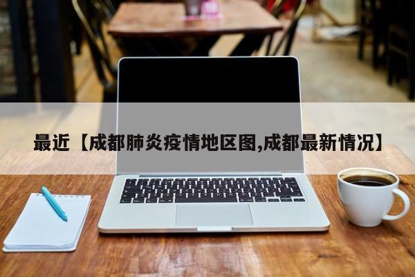 最近【成都肺炎疫情地区图,成都最新情况】