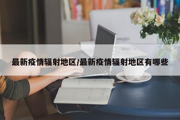 最新疫情辐射地区/最新疫情辐射地区有哪些